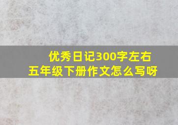 优秀日记300字左右五年级下册作文怎么写呀