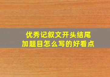 优秀记叙文开头结尾加题目怎么写的好看点