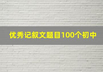 优秀记叙文题目100个初中