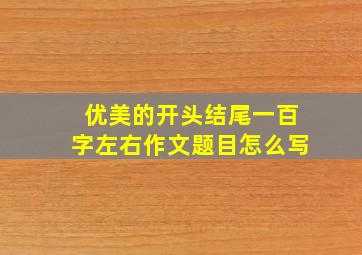 优美的开头结尾一百字左右作文题目怎么写