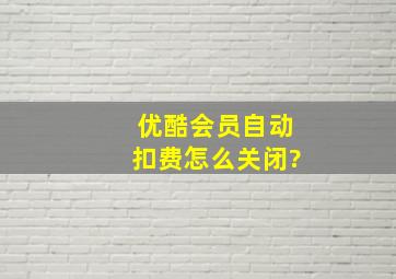 优酷会员自动扣费怎么关闭?