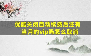 优酷关闭自动续费后还有当月的vip吗怎么取消