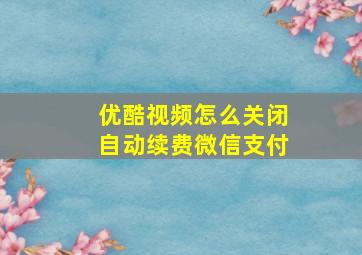 优酷视频怎么关闭自动续费微信支付