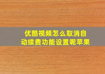 优酷视频怎么取消自动续费功能设置呢苹果