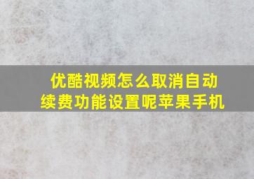 优酷视频怎么取消自动续费功能设置呢苹果手机