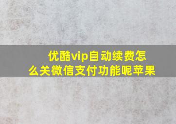 优酷vip自动续费怎么关微信支付功能呢苹果