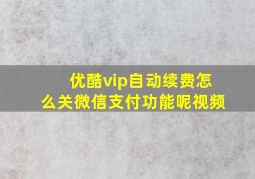 优酷vip自动续费怎么关微信支付功能呢视频