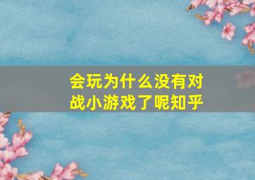 会玩为什么没有对战小游戏了呢知乎