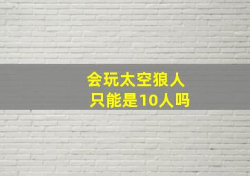 会玩太空狼人只能是10人吗