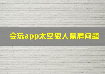 会玩app太空狼人黑屏问题