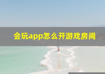 会玩app怎么开游戏房间