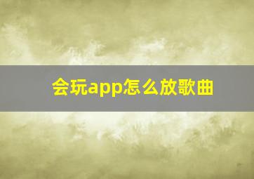 会玩app怎么放歌曲