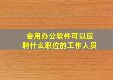 会用办公软件可以应聘什么职位的工作人员