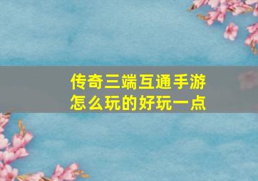 传奇三端互通手游怎么玩的好玩一点