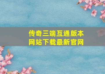 传奇三端互通版本网站下载最新官网