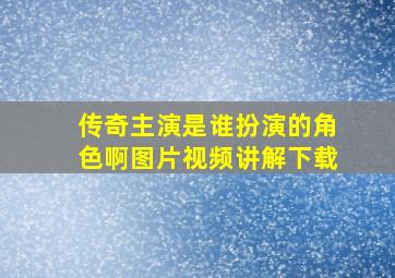 传奇主演是谁扮演的角色啊图片视频讲解下载