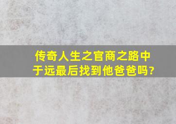 传奇人生之官商之路中于远最后找到他爸爸吗?