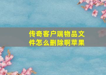 传奇客户端物品文件怎么删除啊苹果