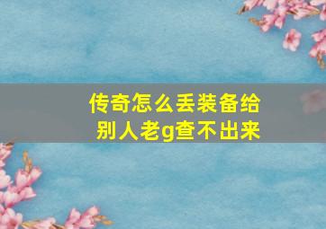 传奇怎么丢装备给别人老g查不出来