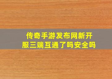 传奇手游发布网新开服三端互通了吗安全吗