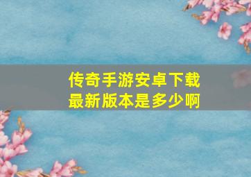 传奇手游安卓下载最新版本是多少啊