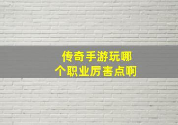 传奇手游玩哪个职业厉害点啊