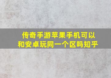 传奇手游苹果手机可以和安卓玩同一个区吗知乎