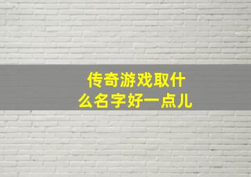 传奇游戏取什么名字好一点儿