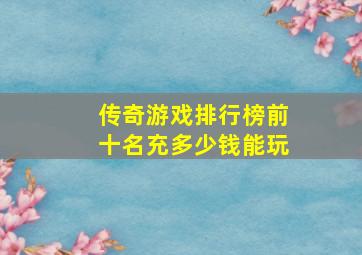 传奇游戏排行榜前十名充多少钱能玩