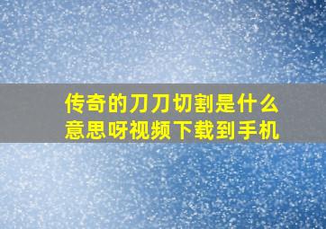 传奇的刀刀切割是什么意思呀视频下载到手机