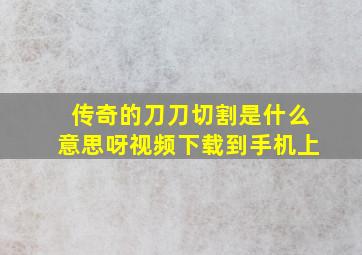 传奇的刀刀切割是什么意思呀视频下载到手机上