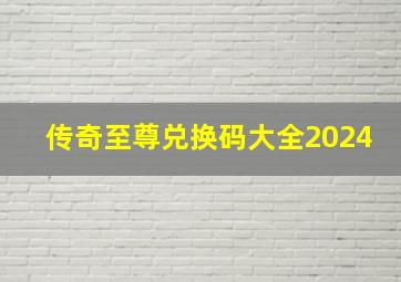 传奇至尊兑换码大全2024