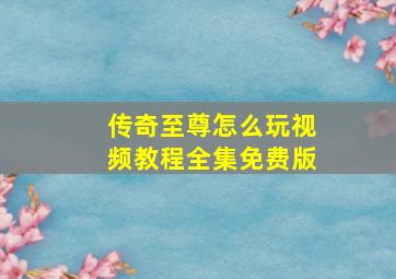 传奇至尊怎么玩视频教程全集免费版