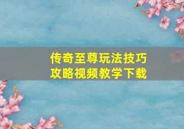 传奇至尊玩法技巧攻略视频教学下载