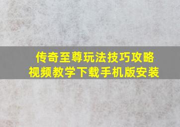 传奇至尊玩法技巧攻略视频教学下载手机版安装