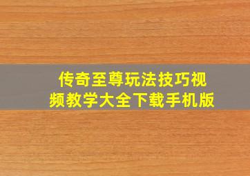 传奇至尊玩法技巧视频教学大全下载手机版