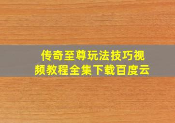 传奇至尊玩法技巧视频教程全集下载百度云