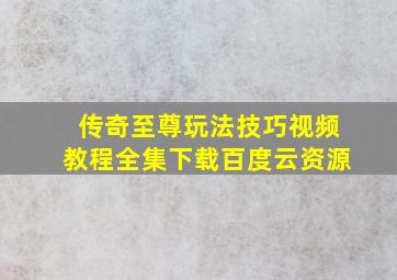 传奇至尊玩法技巧视频教程全集下载百度云资源