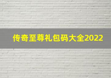 传奇至尊礼包码大全2022