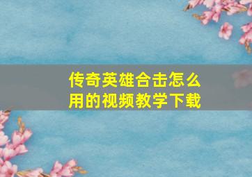 传奇英雄合击怎么用的视频教学下载