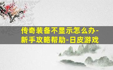 传奇装备不显示怎么办-新手攻略帮助-日皮游戏