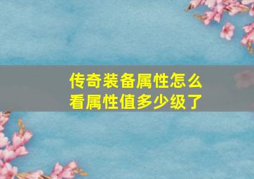 传奇装备属性怎么看属性值多少级了