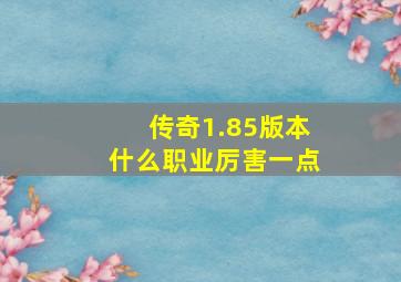 传奇1.85版本什么职业厉害一点