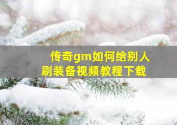 传奇gm如何给别人刷装备视频教程下载