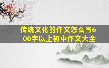 传统文化的作文怎么写600字以上初中作文大全