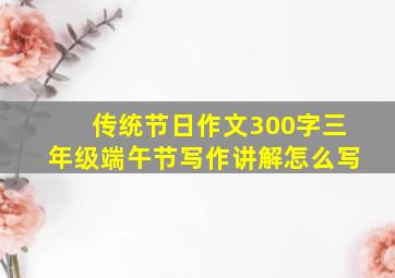 传统节日作文300字三年级端午节写作讲解怎么写