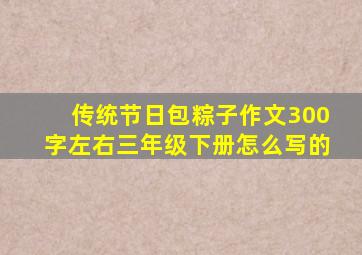 传统节日包粽子作文300字左右三年级下册怎么写的