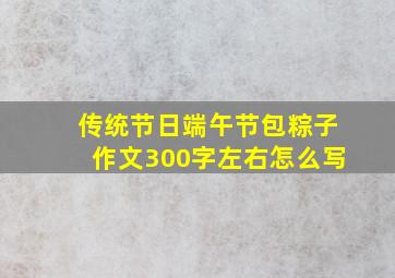 传统节日端午节包粽子作文300字左右怎么写