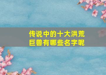 传说中的十大洪荒巨兽有哪些名字呢