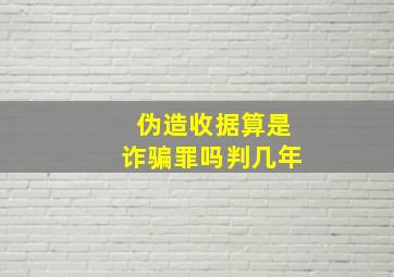 伪造收据算是诈骗罪吗判几年